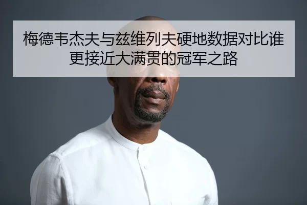 梅德韦杰夫与兹维列夫硬地数据对比谁更接近大满贯的冠军之路