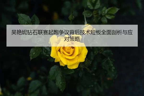 吴艳妮钻石联赛起跑争议背后技术短板全面剖析与应对策略