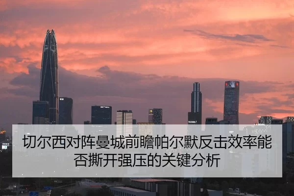 切尔西对阵曼城前瞻帕尔默反击效率能否撕开强压的关键分析