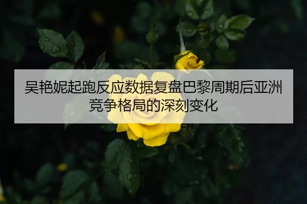 吴艳妮起跑反应数据复盘巴黎周期后亚洲竞争格局的深刻变化