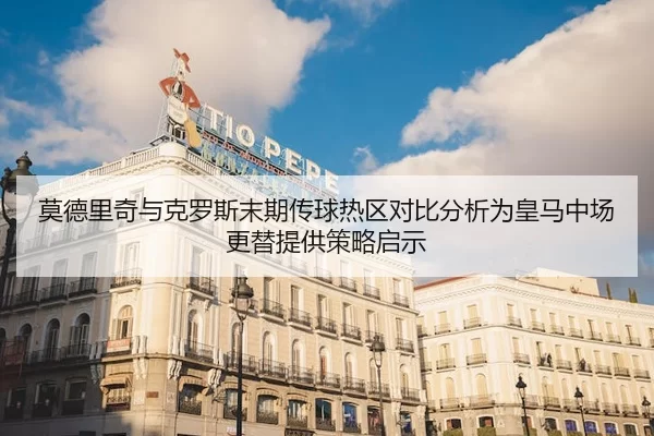 莫德里奇与克罗斯末期传球热区对比分析为皇马中场更替提供策略启示