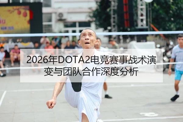2026年DOTA2电竞赛事战术演变与团队合作深度分析