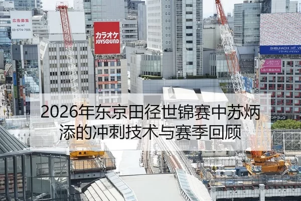 2026年东京田径世锦赛中苏炳添的冲刺技术与赛季回顾