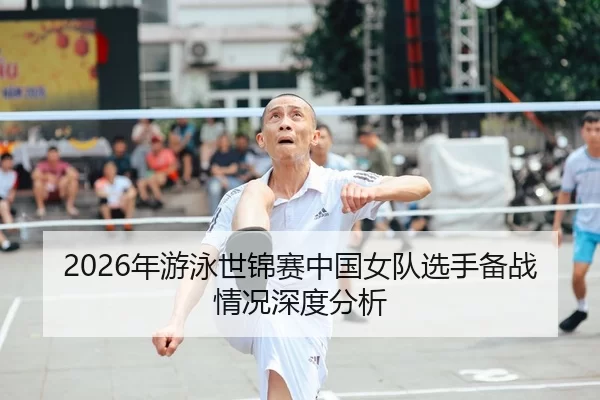 2026年游泳世锦赛中国女队选手备战情况深度分析