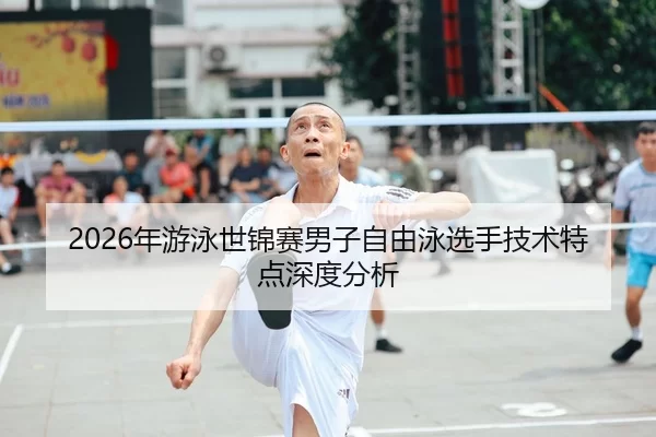 2026年游泳世锦赛男子自由泳选手技术特点深度分析