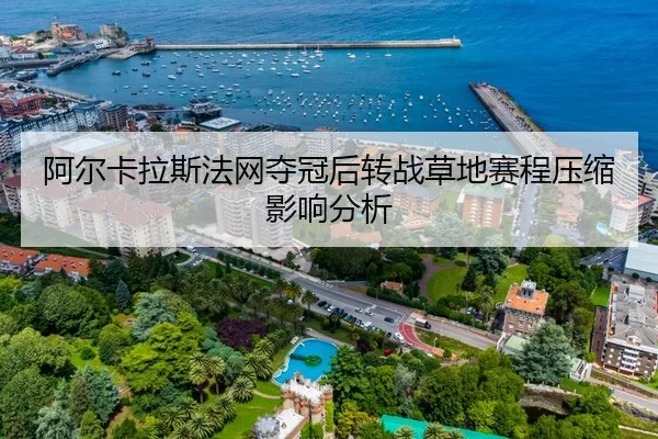 阿尔卡拉斯法网夺冠后转战草地赛程压缩影响分析
