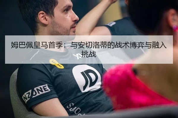 姆巴佩皇马首季：与安切洛蒂的战术博弈与融入挑战