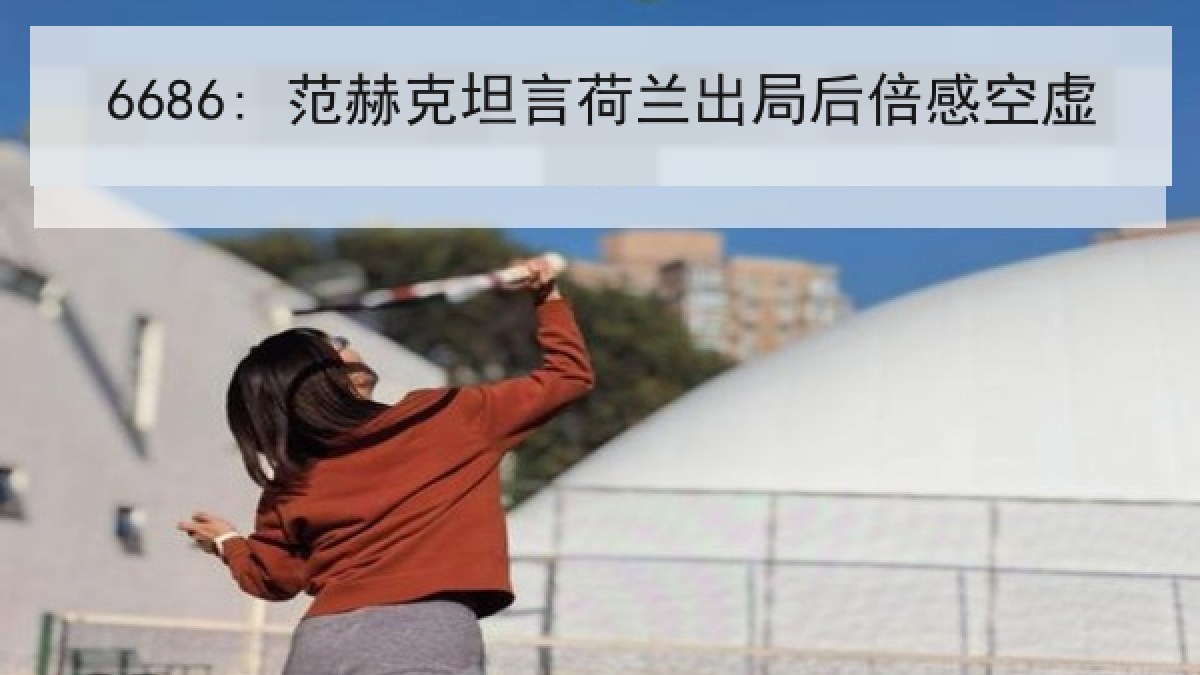 6686: 范赫克坦言荷兰出局后倍感空虚（6686.com）