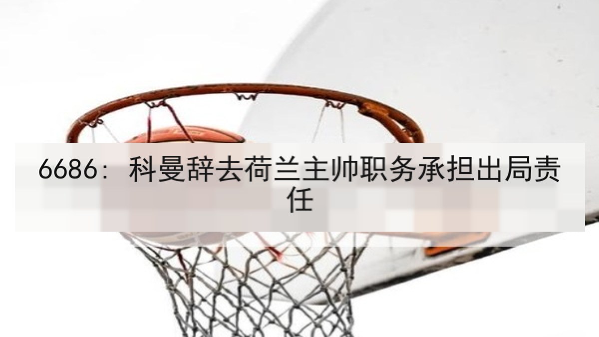6686: 科曼辞去荷兰主帅职务承担出局责任