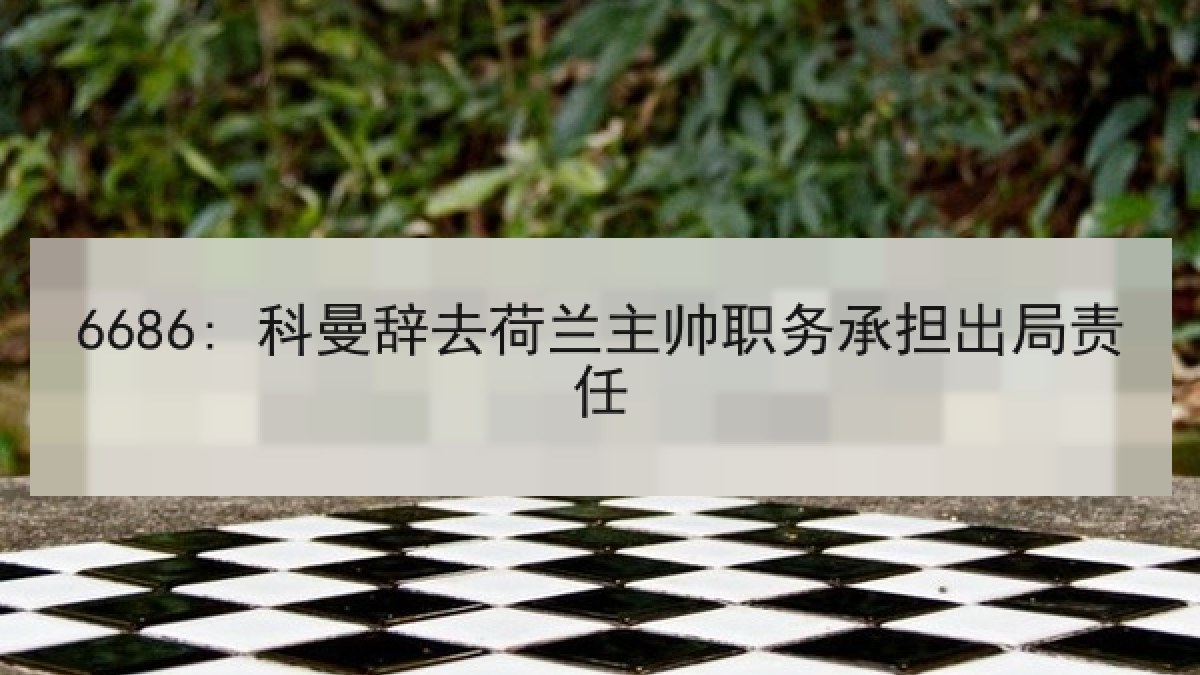 6686: 科曼辞去荷兰主帅职务承担出局责任