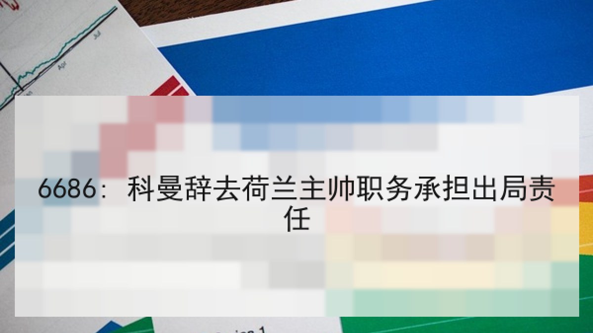 6686: 科曼辞去荷兰主帅职务承担出局责任（6686.com）
