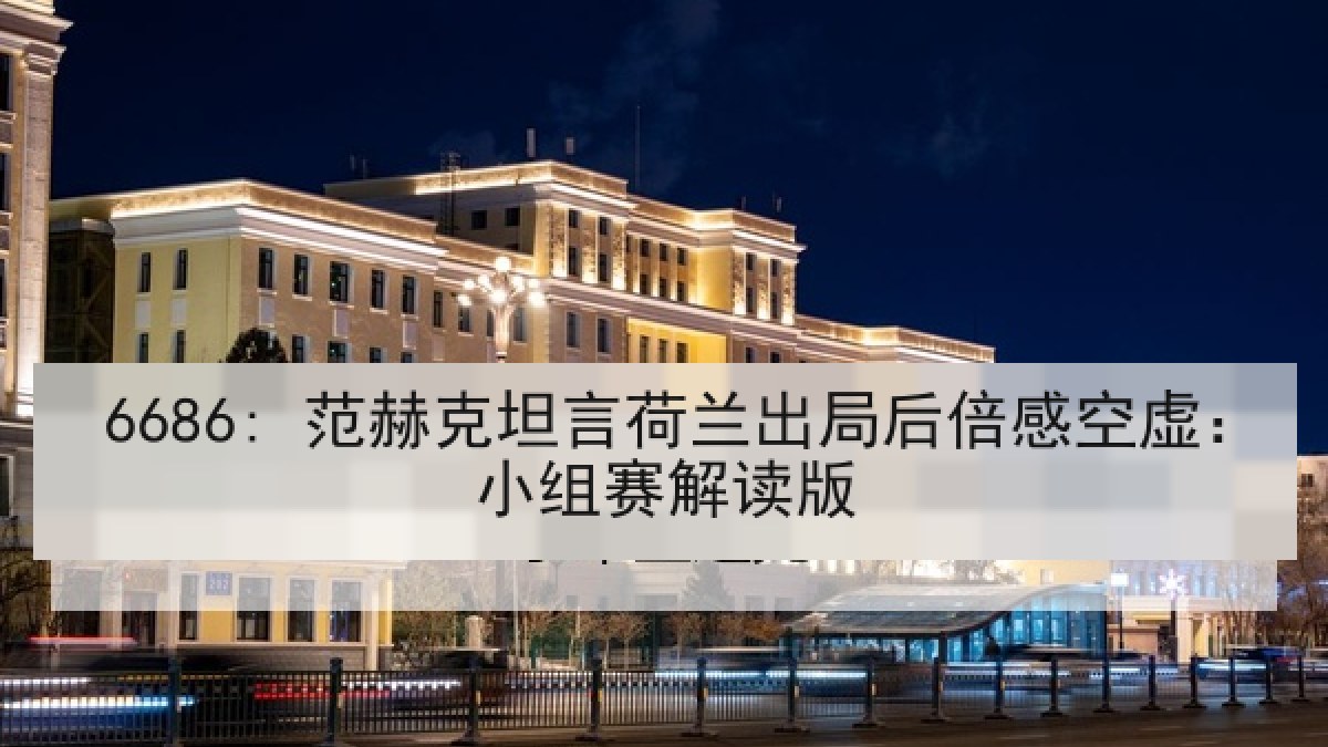 6686: 范赫克坦言荷兰出局后倍感空虚：小组赛解读版