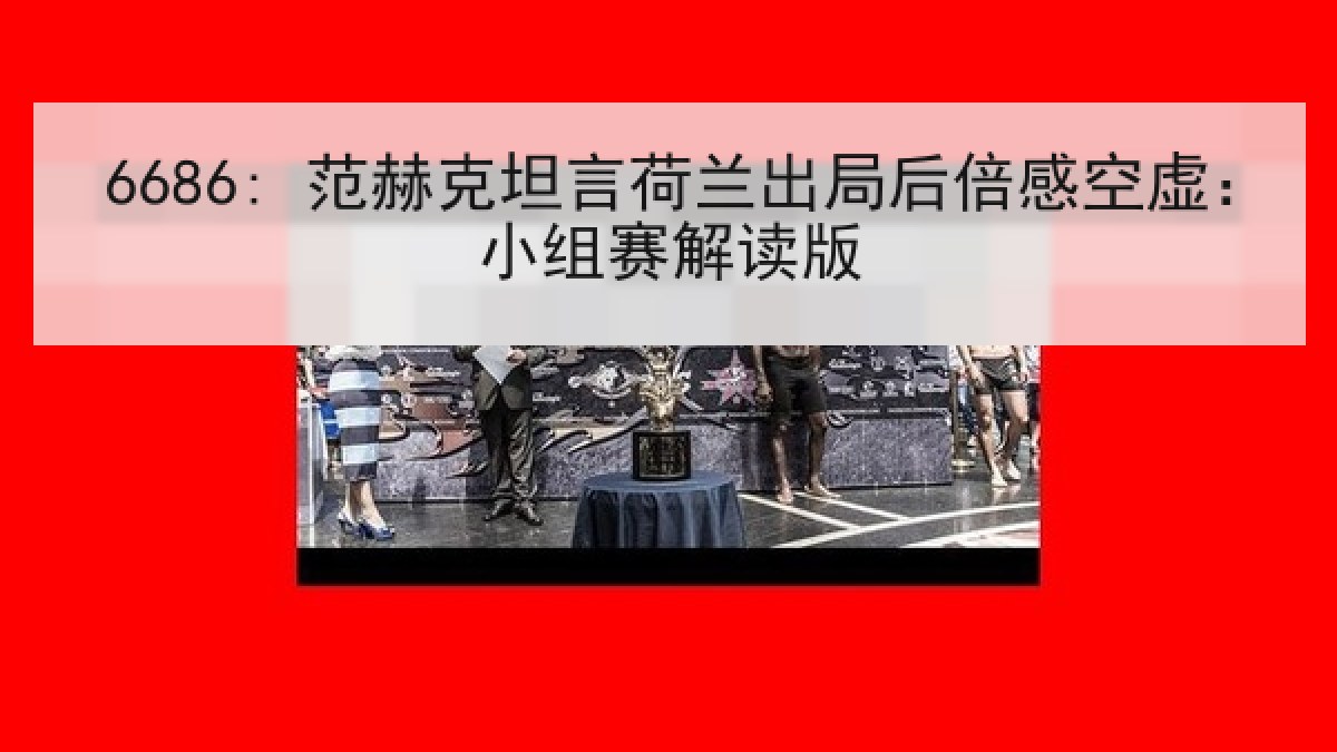 6686: 范赫克坦言荷兰出局后倍感空虚：小组赛解读版