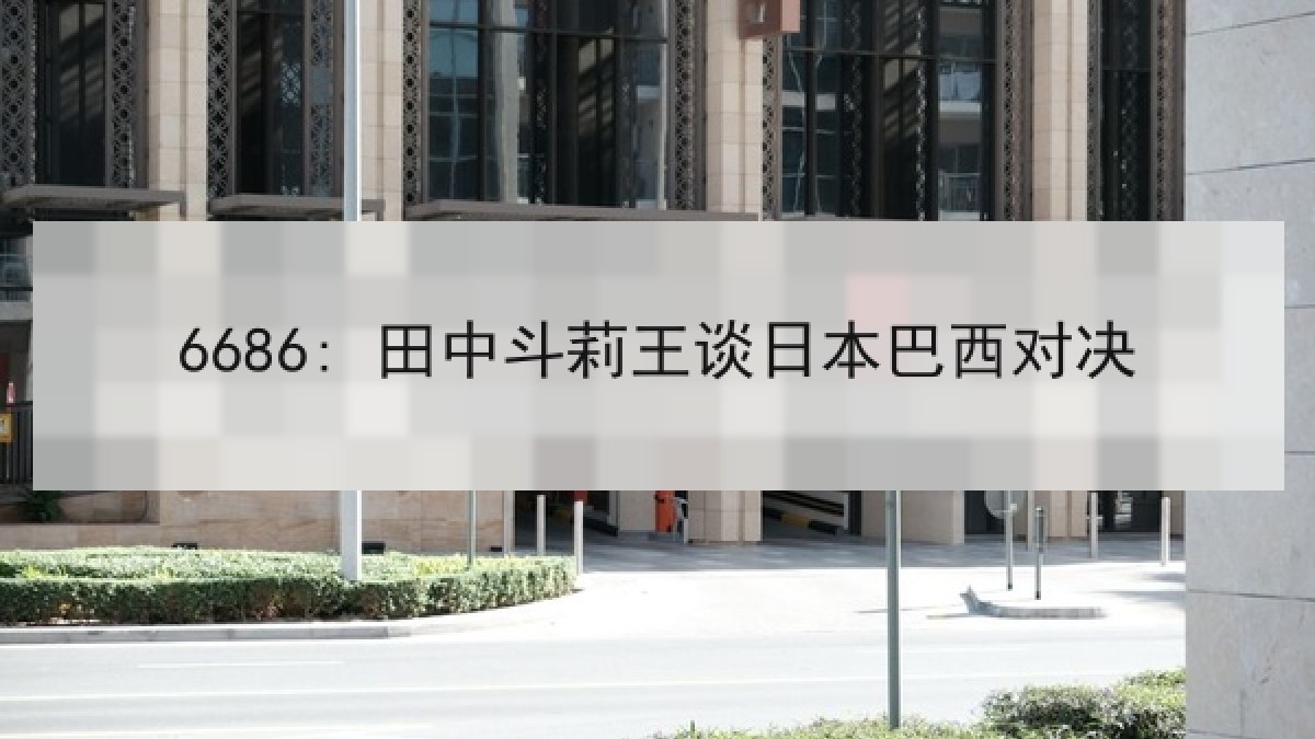6686: 田中斗莉王谈日本巴西对决（6686.com）