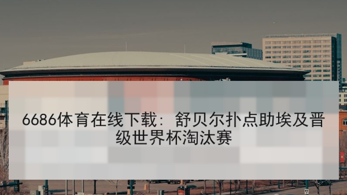 6686体育在线下载: 舒贝尔扑点助埃及晋级世界杯淘汰赛 | 6686.com