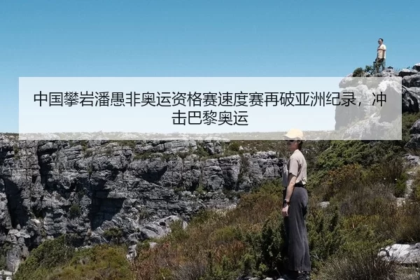 中国攀岩潘愚非奥运资格赛速度赛再破亚洲纪录，冲击巴黎奥运