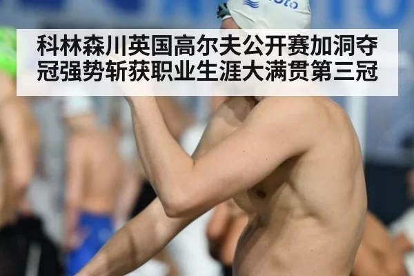 科林森川英国高尔夫公开赛加洞夺冠强势斩获职业生涯大满贯第三冠（6686.com）