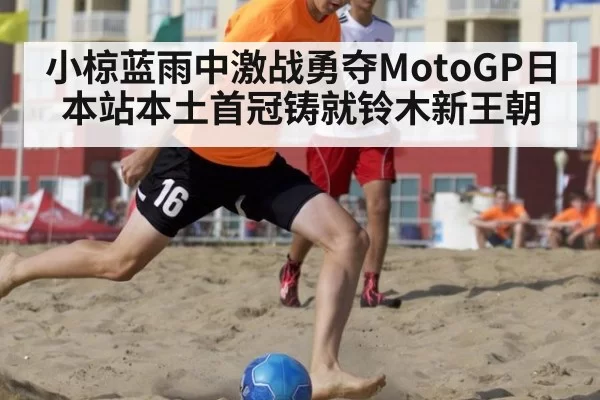 小椋蓝雨中激战勇夺MotoGP日本站本土首冠铸就铃木新王朝（6686.com）