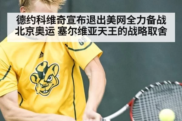 德约科维奇宣布退出美网全力备战北京奥运 塞尔维亚天王的战略取舍（6686.com）